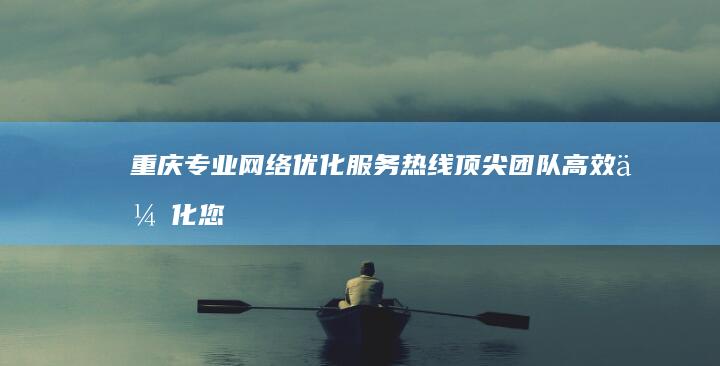 重庆专业网络优化服务热线：顶尖团队高效优化您的网站与在线存在