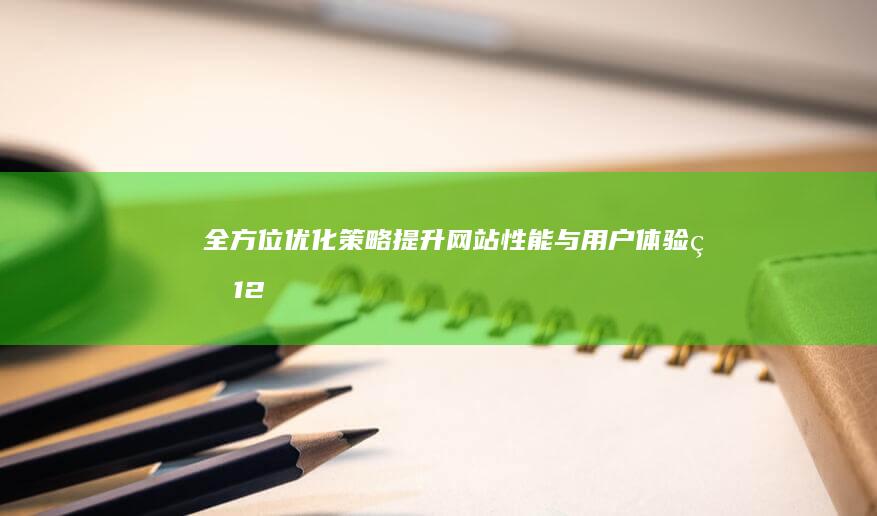 全方位优化策略：提升网站性能与用户体验的12个步骤